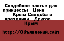 Свадебное платье для принцессы › Цена ­ 22 000 - Крым Свадьба и праздники » Другое   . Крым